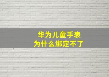 华为儿童手表为什么绑定不了