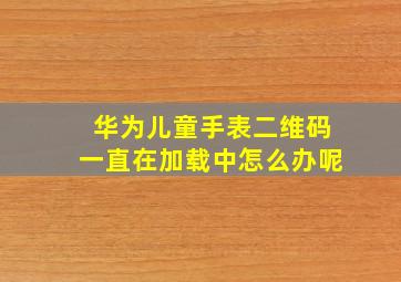 华为儿童手表二维码一直在加载中怎么办呢