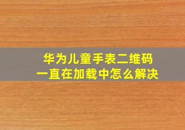 华为儿童手表二维码一直在加载中怎么解决