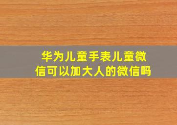 华为儿童手表儿童微信可以加大人的微信吗