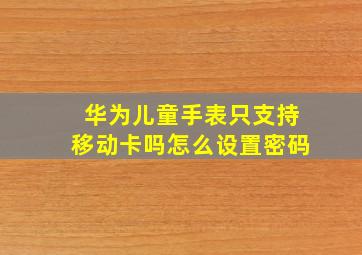 华为儿童手表只支持移动卡吗怎么设置密码