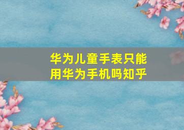 华为儿童手表只能用华为手机吗知乎