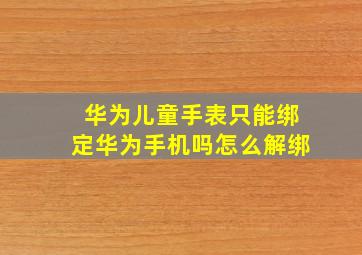 华为儿童手表只能绑定华为手机吗怎么解绑