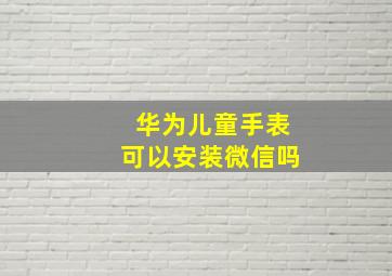 华为儿童手表可以安装微信吗