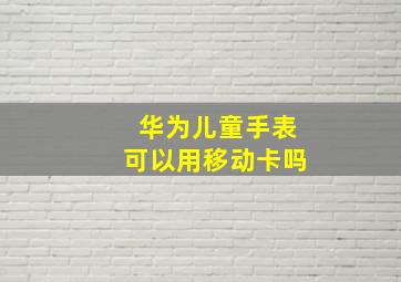 华为儿童手表可以用移动卡吗