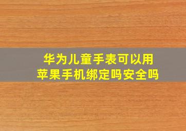 华为儿童手表可以用苹果手机绑定吗安全吗