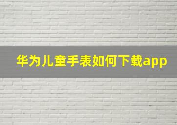 华为儿童手表如何下载app