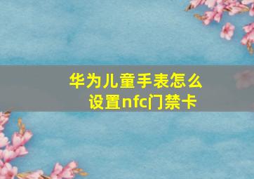 华为儿童手表怎么设置nfc门禁卡