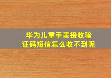 华为儿童手表接收验证码短信怎么收不到呢