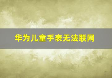 华为儿童手表无法联网