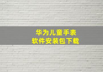 华为儿童手表软件安装包下载