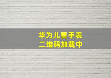 华为儿童手表 二维码加载中