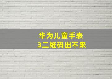 华为儿童手表3二维码出不来