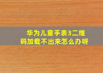 华为儿童手表3二维码加载不出来怎么办呀