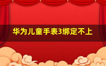 华为儿童手表3绑定不上