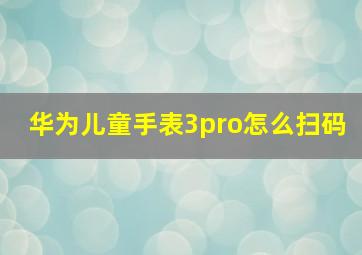 华为儿童手表3pro怎么扫码