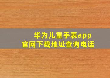 华为儿童手表app官网下载地址查询电话