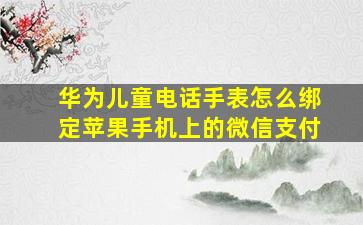 华为儿童电话手表怎么绑定苹果手机上的微信支付