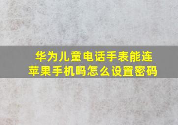 华为儿童电话手表能连苹果手机吗怎么设置密码