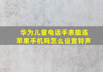 华为儿童电话手表能连苹果手机吗怎么设置铃声