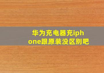 华为充电器充iphone跟原装没区别吧