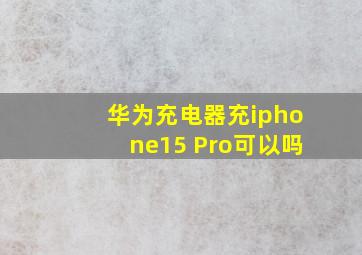 华为充电器充iphone15 Pro可以吗