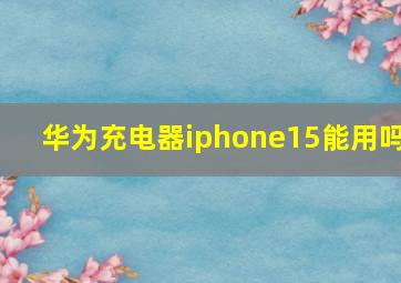 华为充电器iphone15能用吗