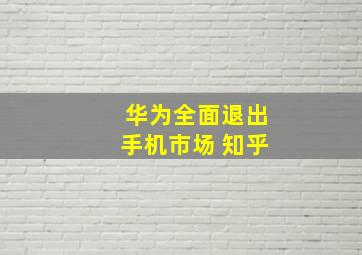 华为全面退出手机市场 知乎