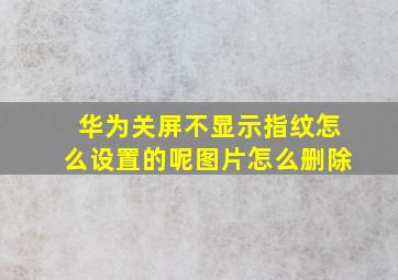 华为关屏不显示指纹怎么设置的呢图片怎么删除