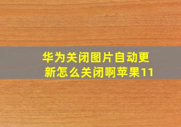 华为关闭图片自动更新怎么关闭啊苹果11