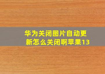 华为关闭图片自动更新怎么关闭啊苹果13