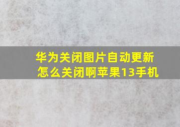 华为关闭图片自动更新怎么关闭啊苹果13手机