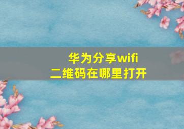 华为分享wifi二维码在哪里打开