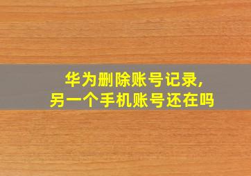 华为删除账号记录,另一个手机账号还在吗