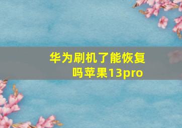 华为刷机了能恢复吗苹果13pro