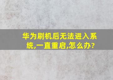 华为刷机后无法进入系统,一直重启,怎么办?