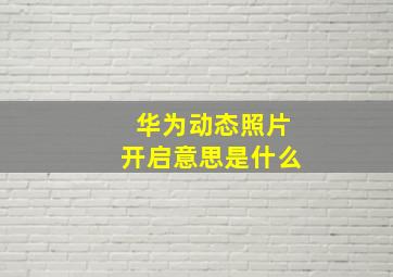 华为动态照片开启意思是什么