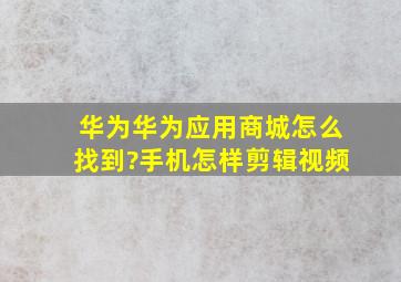 华为华为应用商城怎么找到?手机怎样剪辑视频