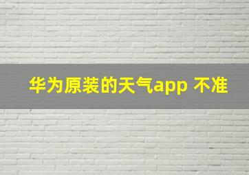 华为原装的天气app 不准