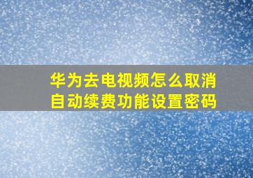 华为去电视频怎么取消自动续费功能设置密码