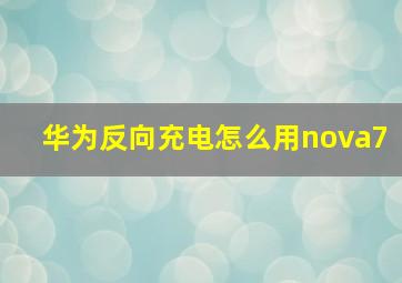 华为反向充电怎么用nova7