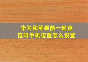 华为和苹果能一起定位吗手机位置怎么设置