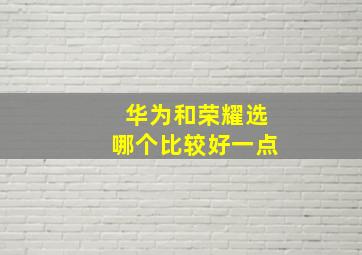 华为和荣耀选哪个比较好一点