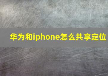 华为和iphone怎么共享定位