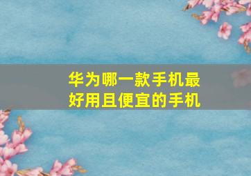 华为哪一款手机最好用且便宜的手机