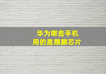 华为哪些手机用的是麒麟芯片