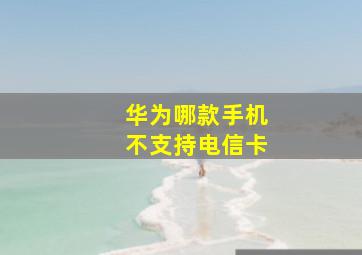 华为哪款手机不支持电信卡