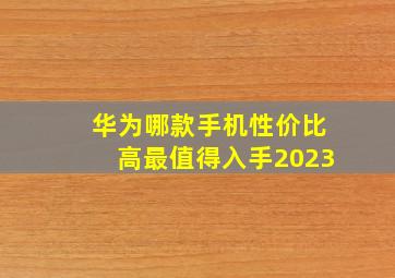 华为哪款手机性价比高最值得入手2023