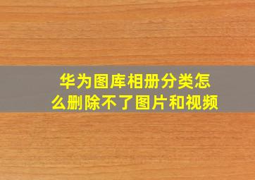 华为图库相册分类怎么删除不了图片和视频