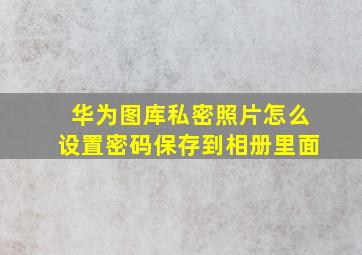 华为图库私密照片怎么设置密码保存到相册里面